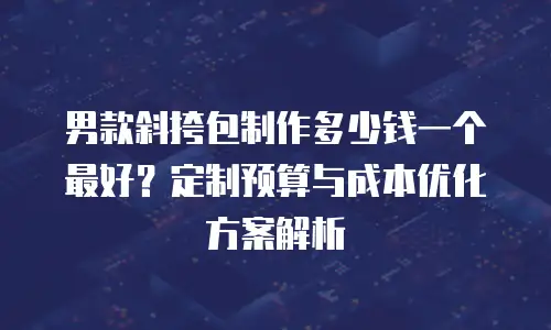 男款斜挎包制作多少钱一个最好？定制预算与成本优化方案解析
