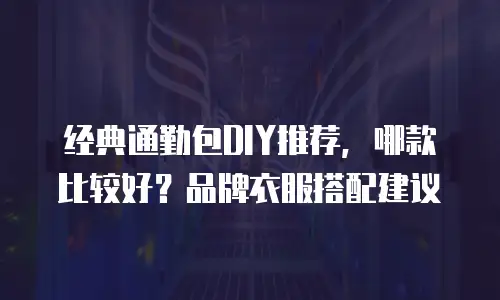 经典通勤包DIY推荐，哪款比较好？品牌衣服搭配建议