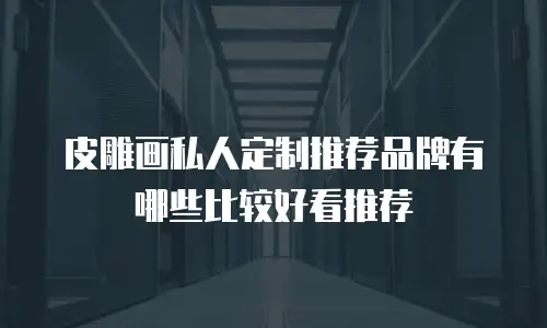 皮雕画私人定制推荐品牌有哪些比较好看推荐