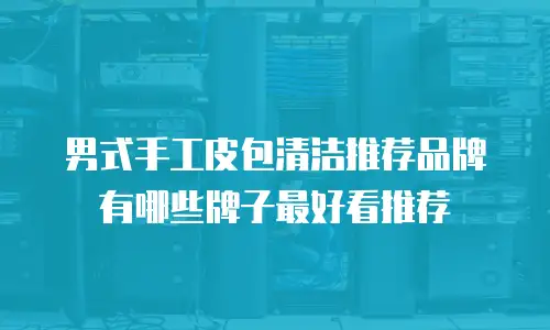 男式手工皮包清洁推荐品牌有哪些牌子最好看推荐