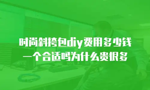 时尚斜挎包diy费用多少钱一个合适吗为什么贵很多