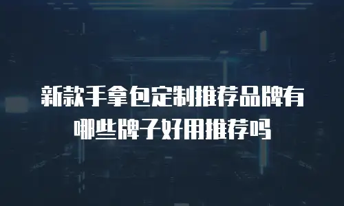 新款手拿包定制推荐品牌有哪些牌子好用推荐吗