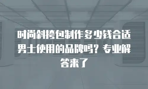 时尚斜挎包制作多少钱合适男士使用的品牌吗？专业解答来了