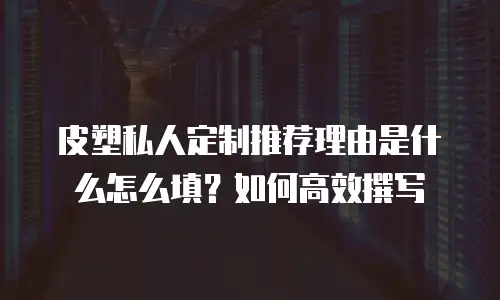 皮塑私人定制推荐理由是什么怎么填？如何高效撰写