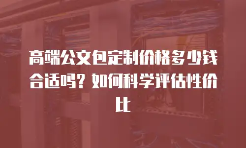 高端公文包定制价格多少钱合适吗？如何科学评估性价比