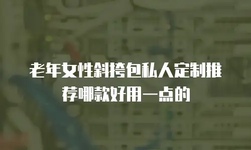 老年女性斜挎包私人定制推荐哪款好用一点的