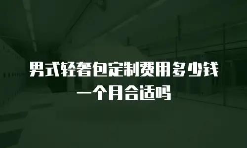 男式轻奢包定制费用多少钱一个月合适吗