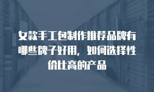 女款手工包制作推荐品牌有哪些牌子好用，如何选择性价比高的产品