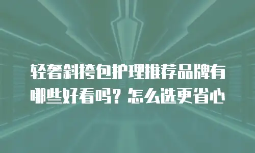 轻奢斜挎包护理推荐品牌有哪些好看吗？怎么选更省心