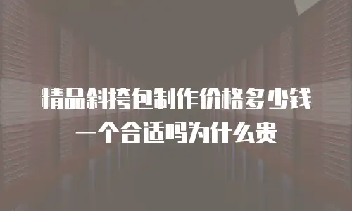 精品斜挎包制作价格多少钱一个合适吗为什么贵