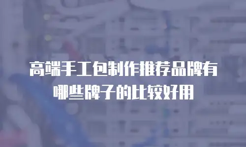 高端手工包制作推荐品牌有哪些牌子的比较好用