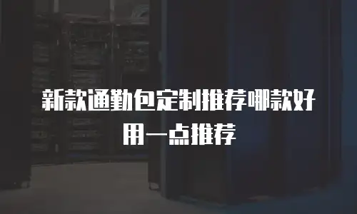 新款通勤包定制推荐哪款好用一点推荐