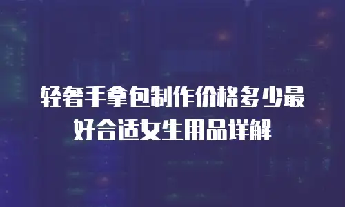 轻奢手拿包制作价格多少最好合适女生用品详解
