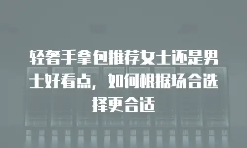 轻奢手拿包推荐女士还是男士好看点，如何根据场合选择更合适