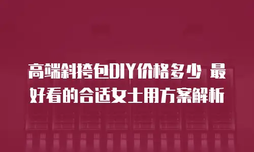 高端斜挎包DIY价格多少 最好看的合适女士用方案解析
