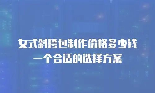 女式斜挎包制作价格多少钱一个合适的选择方案