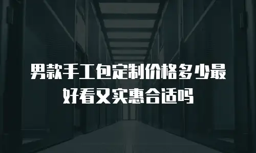 男款手工包定制价格多少最好看又实惠合适吗