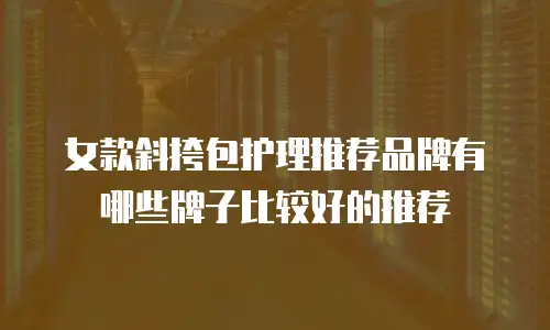 女款斜挎包护理推荐品牌有哪些牌子比较好的推荐