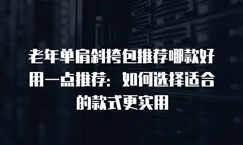 老年单肩斜挎包推荐哪款好用一点推荐：如何选择适合的款式更实用