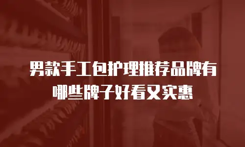 男款手工包护理推荐品牌有哪些牌子好看又实惠