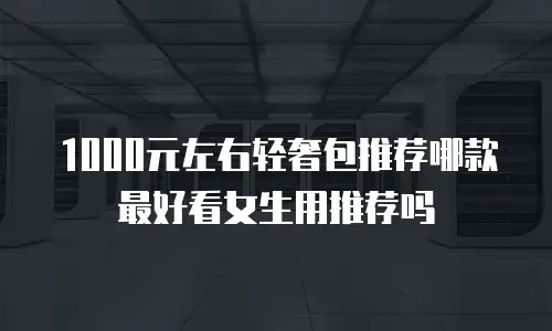 1000元左右轻奢包推荐哪款最好看女生用推荐吗
