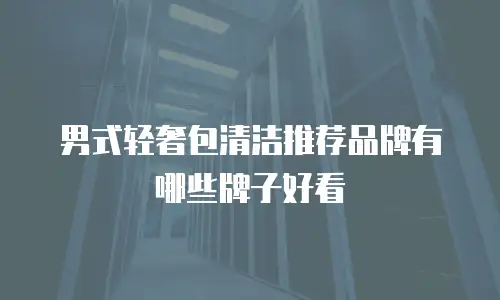男式轻奢包清洁推荐品牌有哪些牌子好看