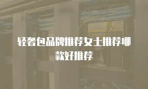 轻奢包品牌推荐女士推荐哪款好推荐