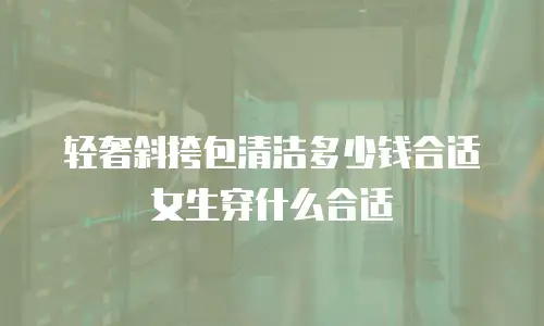 轻奢斜挎包清洁多少钱合适女生穿什么合适