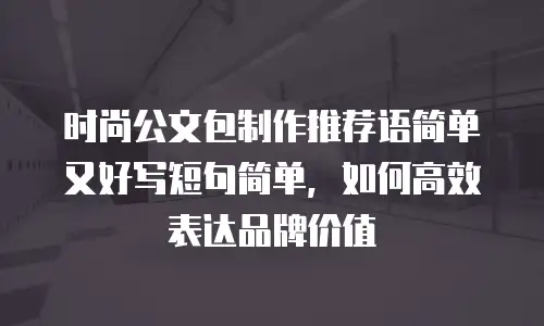 时尚公文包制作推荐语简单又好写短句简单，如何高效表达品牌价值