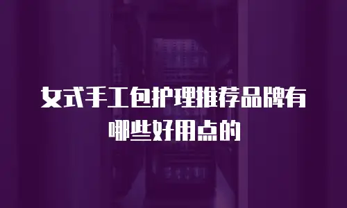 女式手工包护理推荐品牌有哪些好用点的