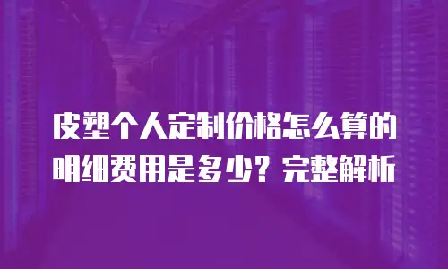 皮塑个人定制价格怎么算的明细费用是多少？完整解析
