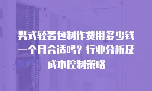 男式轻奢包制作费用多少钱一个月合适吗？行业分析及成本控制策略
