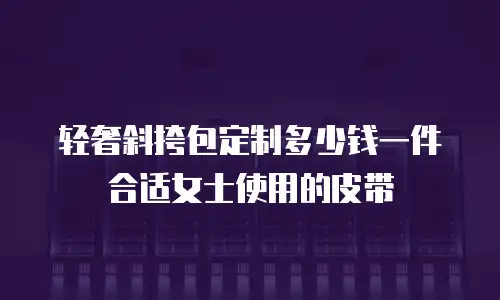 轻奢斜挎包定制多少钱一件合适女士使用的皮带