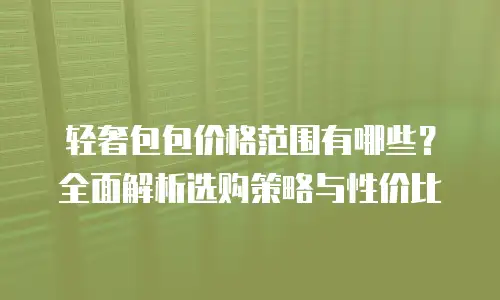 轻奢包包价格范围有哪些？全面解析选购策略与性价比