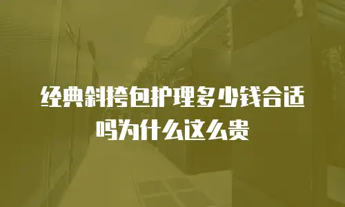 经典斜挎包护理多少钱合适吗为什么这么贵