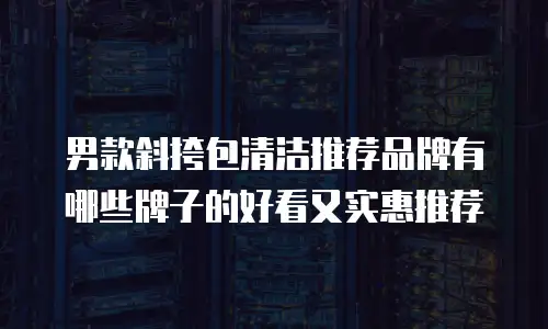 男款斜挎包清洁推荐品牌有哪些牌子的好看又实惠推荐
