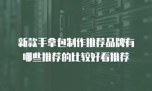 新款手拿包制作推荐品牌有哪些推荐的比较好看推荐