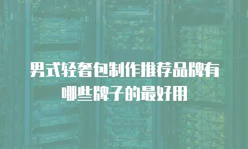 男式轻奢包制作推荐品牌有哪些牌子的最好用