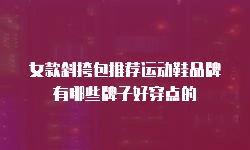 女款斜挎包推荐运动鞋品牌有哪些牌子好穿点的