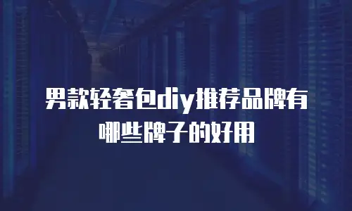 男款轻奢包diy推荐品牌有哪些牌子的好用