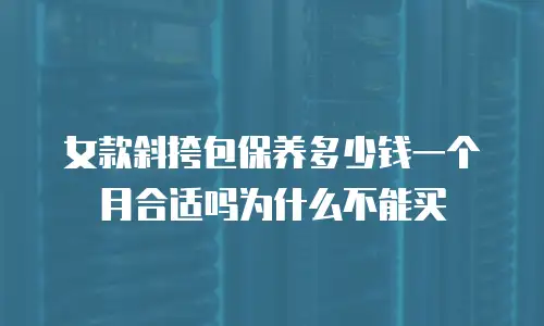 女款斜挎包保养多少钱一个月合适吗为什么不能买