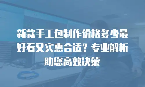 新款手工包制作价格多少最好看又实惠合适？专业解析助您高效决策