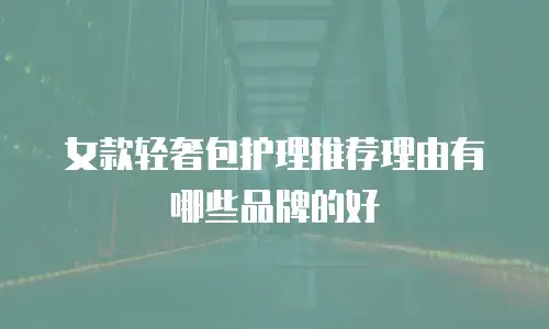 女款轻奢包护理推荐理由有哪些品牌的好