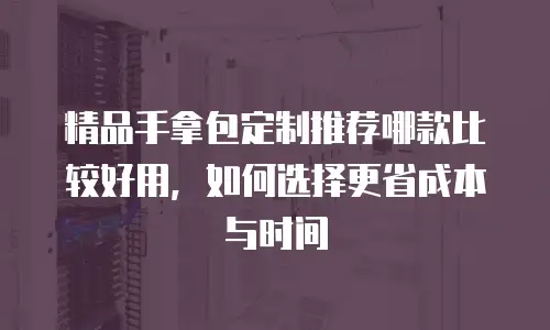 精品手拿包定制推荐哪款比较好用，如何选择更省成本与时间