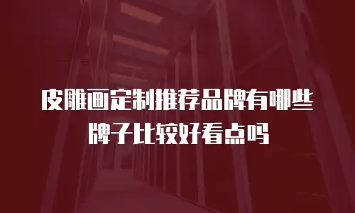 皮雕画定制推荐品牌有哪些牌子比较好看点吗