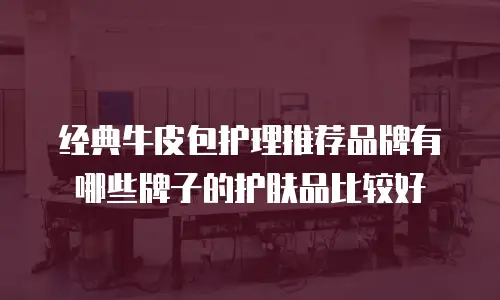 经典牛皮包护理推荐品牌有哪些牌子的护肤品比较好