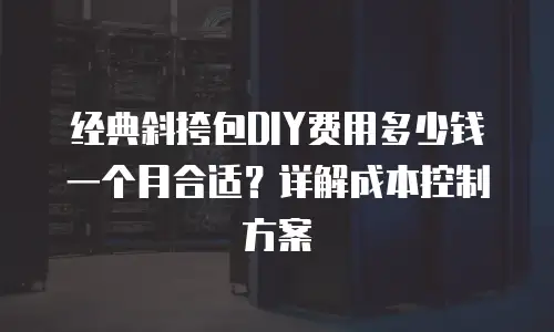 经典斜挎包DIY费用多少钱一个月合适？详解成本控制方案