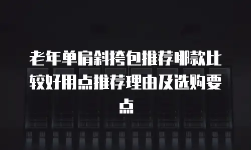 老年单肩斜挎包推荐哪款比较好用点推荐理由及选购要点
