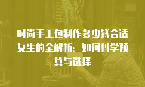 时尚手工包制作多少钱合适女生的全解析：如何科学预算与选择