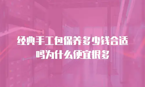 经典手工包保养多少钱合适吗为什么便宜很多